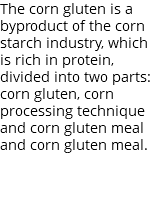 The corn gluten is a byproduct of the corn starch industry, which is rich in protein, divided into two parts: corn gluten, corn processing technique and corn gluten meal and corn gluten meal.